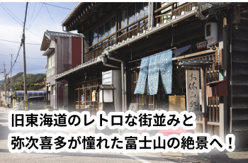 旧東海道のレトロな街並みと弥次喜多が憧れた富士山の絶景へ！